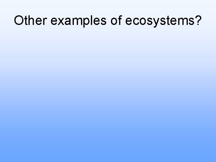 Other examples of ecosystems? 