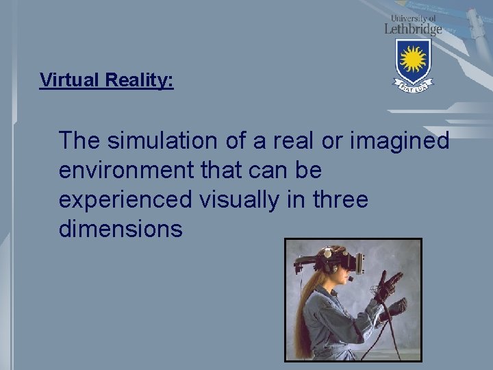 Virtual Reality: The simulation of a real or imagined environment that can be experienced