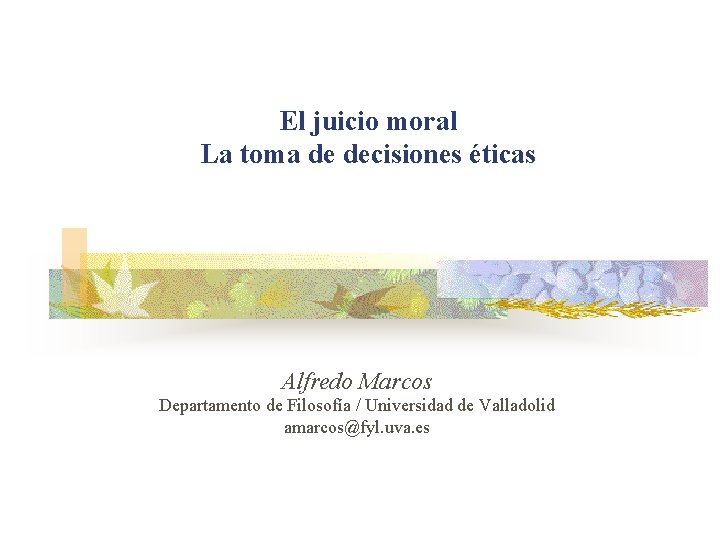 El juicio moral La toma de decisiones éticas Alfredo Marcos Departamento de Filosofía /