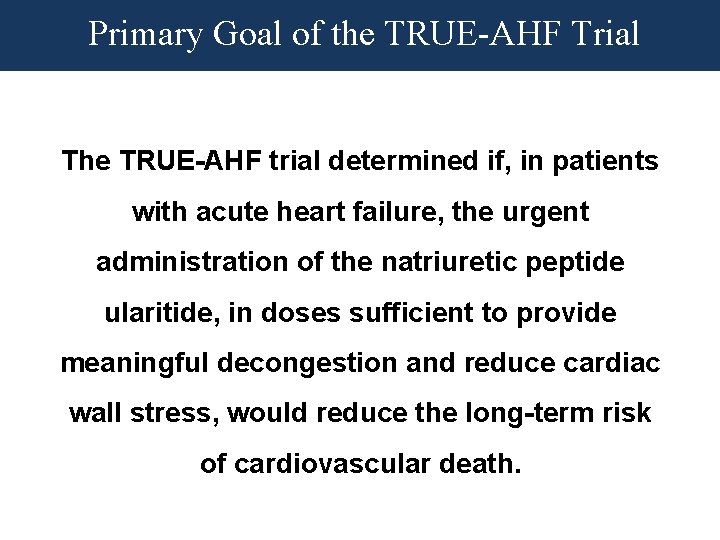 Primary Goal of the TRUE-AHF Trial The TRUE-AHF trial determined if, in patients with Primary Goal of the TRUE-AHF Trial The TRUE-AHF trial determined if, in patients with