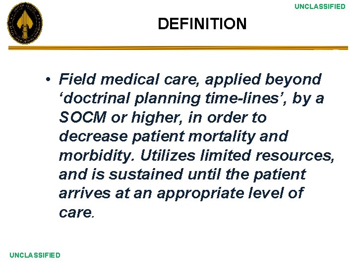 UNCLASSIFIED DEFINITION • Field medical care, applied beyond ‘doctrinal planning time-lines’, by a SOCM