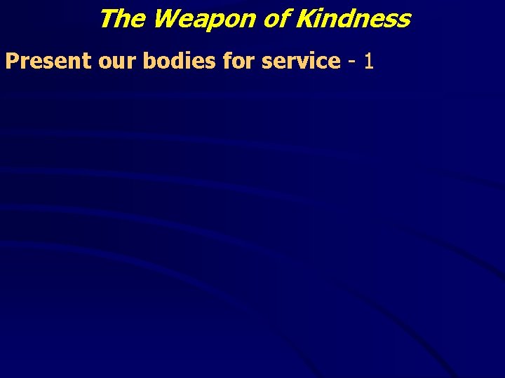 The Weapon of Kindness Present our bodies for service - 1 The Weapon of Kindness Present our bodies for service - 1