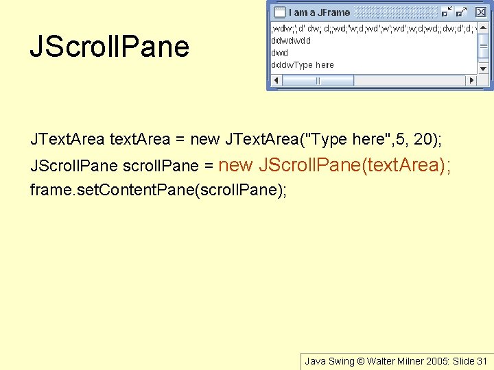 JScroll. Pane JText. Area text. Area = new JText. Area("Type here", 5, 20); JScroll.