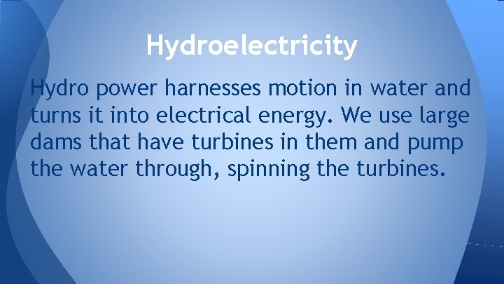 Hydroelectricity Hydro power harnesses motion in water and turns it into electrical energy. We