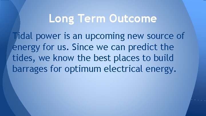 Long Term Outcome Tidal power is an upcoming new source of energy for us.