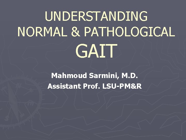 UNDERSTANDING NORMAL & PATHOLOGICAL GAIT Mahmoud Sarmini, M. D. Assistant Prof. LSU-PM&R 