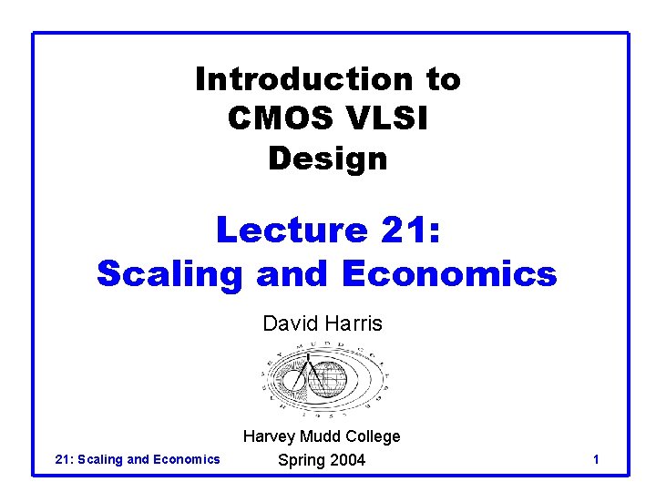 Introduction to CMOS VLSI Design Lecture 21: Scaling and Economics David Harris 21: Scaling Introduction to CMOS VLSI Design Lecture 21: Scaling and Economics David Harris 21: Scaling
