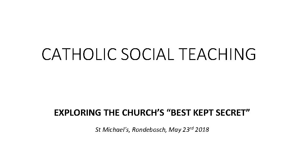 CATHOLIC SOCIAL TEACHING EXPLORING THE CHURCH’S “BEST KEPT SECRET” St Michael’s, Rondebosch, May 23