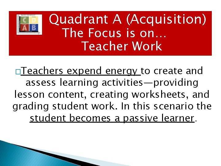 Quadrant A (Acquisition) The Focus is on… Teacher Work �Teachers expend energy to create