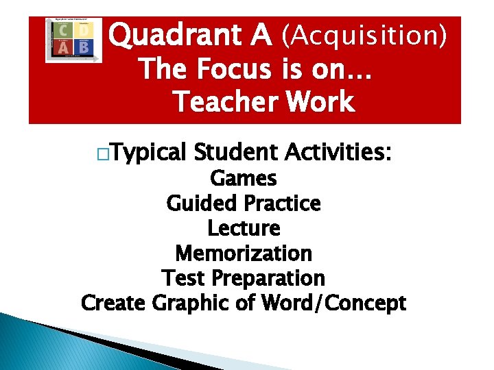 Quadrant A (Acquisition) The Focus is on… Teacher Work �Typical Student Activities: Games Guided