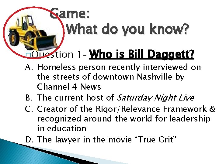Game: What do you know? �Question 1– Who is Bill Daggett? A. Homeless person