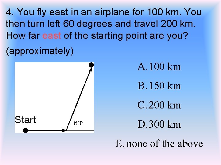 4. You fly east in an airplane for 100 km. You then turn left