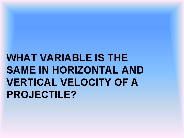 WHAT VARIABLE IS THE SAME IN HORIZONTAL AND VERTICAL VELOCITY OF A PROJECTILE? 