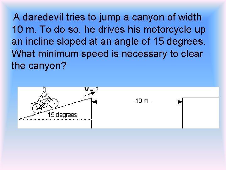 A daredevil tries to jump a canyon of width 10 m. To do so,