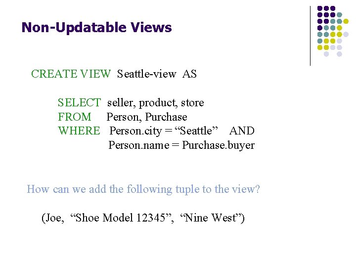 Non-Updatable Views CREATE VIEW Seattle-view AS SELECT seller, product, store FROM Person, Purchase WHERE