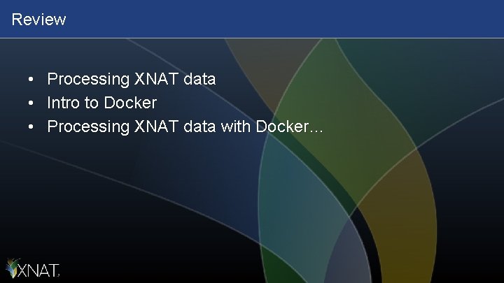 Review • • • Processing XNAT data Intro to Docker Processing XNAT data with