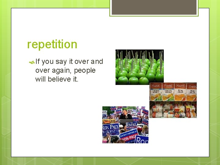 repetition If you say it over and over again, people will believe it. 