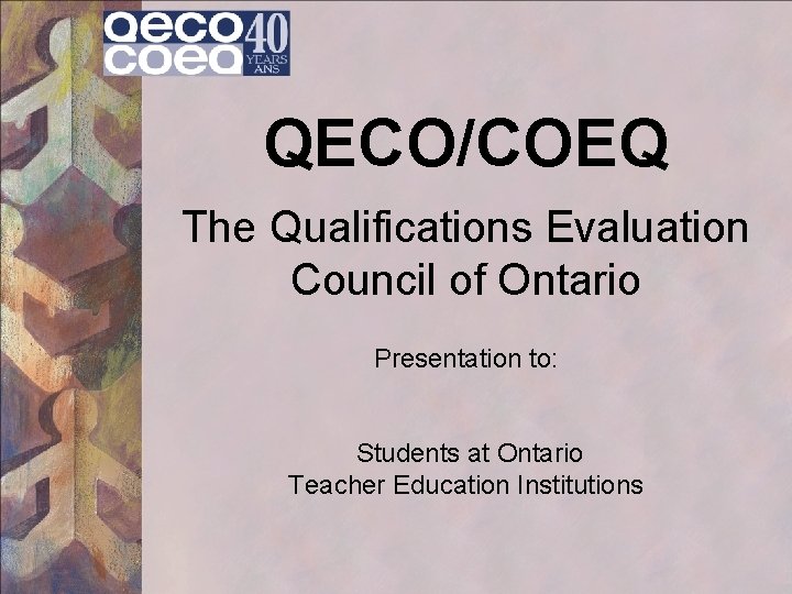 QECO/COEQ The Qualifications Evaluation Council of Ontario Presentation to: Students at Ontario Teacher Education