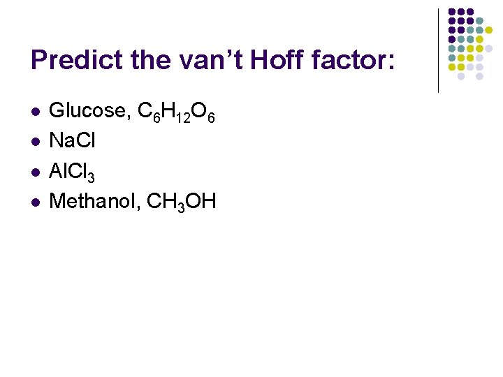 Predict the van’t Hoff factor: l l Glucose, C 6 H 12 O 6