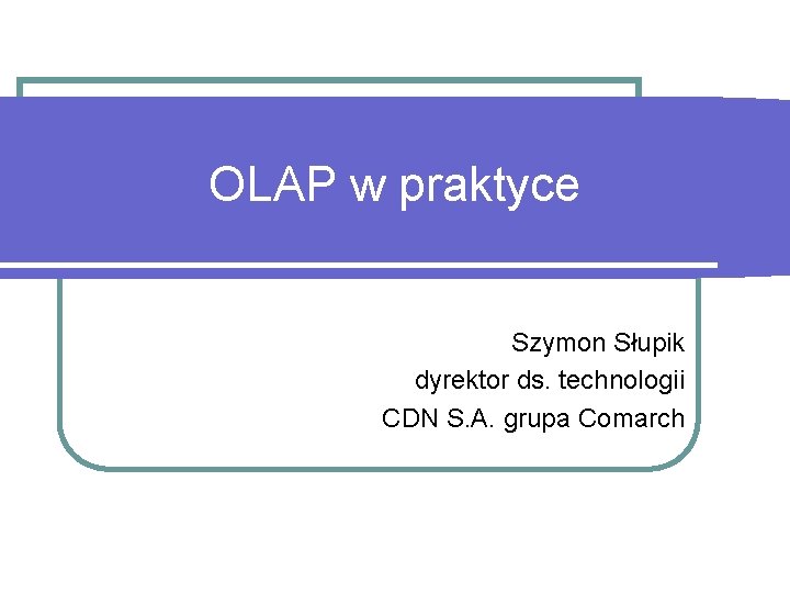 OLAP w praktyce Szymon Słupik dyrektor ds. technologii CDN S. A. grupa Comarch 