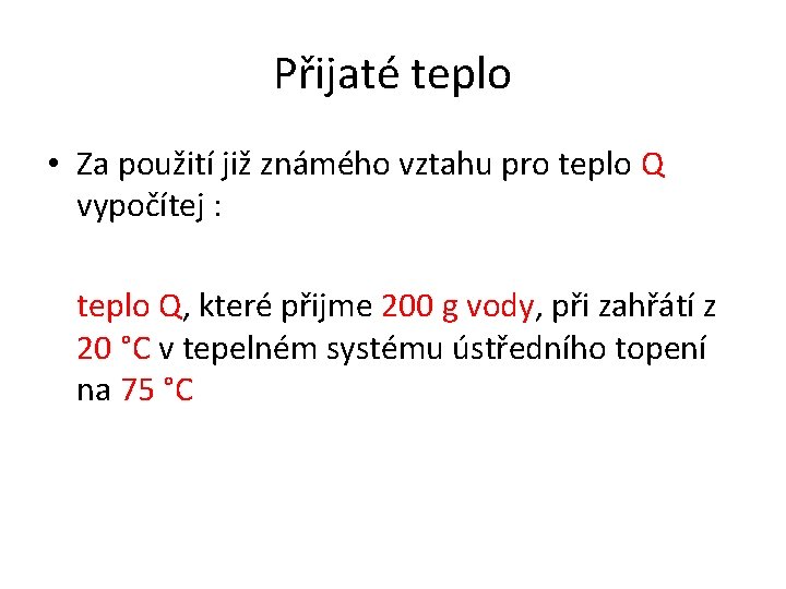 Přijaté teplo • Za použití již známého vztahu pro teplo Q vypočítej : teplo