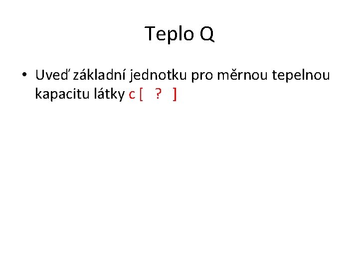 Teplo Q • Uveď základní jednotku pro měrnou tepelnou kapacitu látky c [ ?