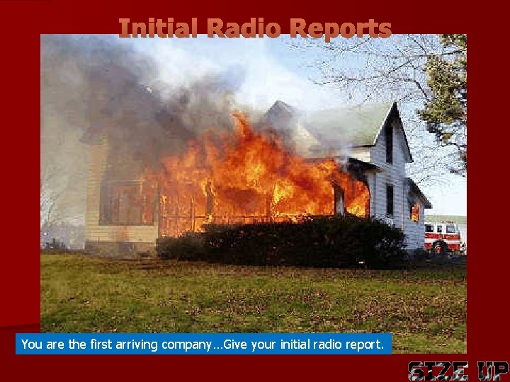 Initial Radio Reports You are the first arriving company…Give your initial radio report. 