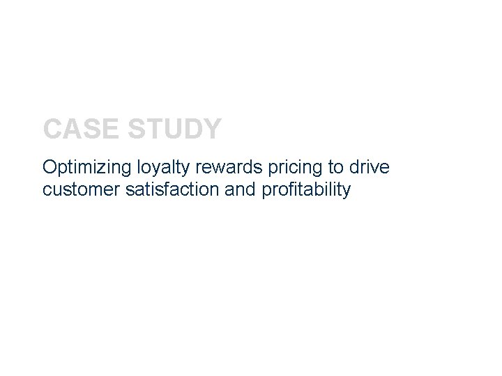 CASE STUDY Optimizing loyalty rewards pricing to drive customer satisfaction and profitability 