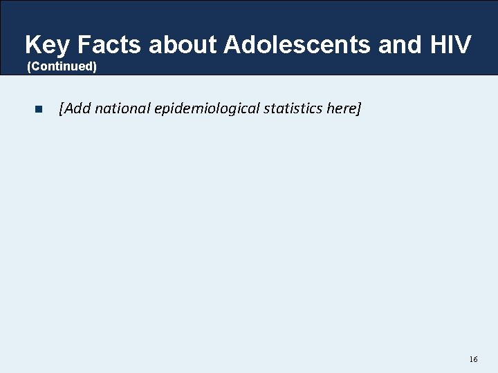 Key Facts about Adolescents and HIV (Continued) n [Add national epidemiological statistics here] 16