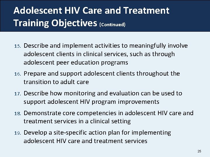 Adolescent HIV Care and Treatment Training Objectives (Continued) 15. Describe and implement activities to