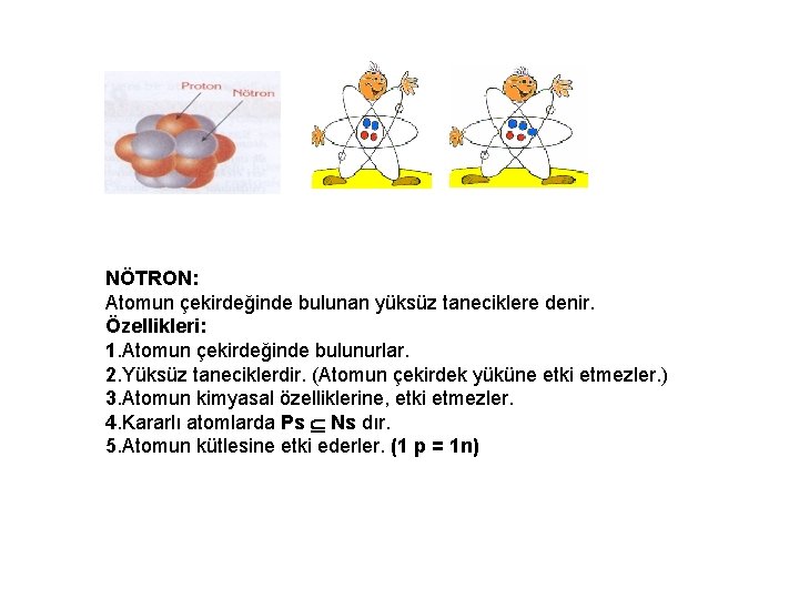 NÖTRON: Atomun çekirdeğinde bulunan yüksüz taneciklere denir. Özellikleri: 1. Atomun çekirdeğinde bulunurlar. 2. Yüksüz