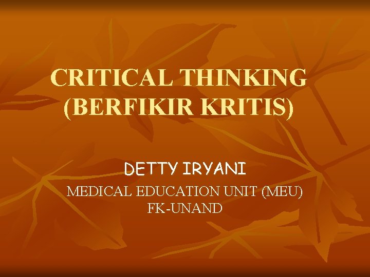 CRITICAL THINKING (BERFIKIR KRITIS) DETTY IRYANI MEDICAL EDUCATION UNIT (MEU) FK-UNAND 