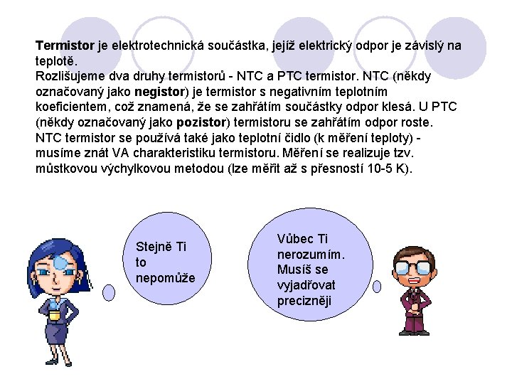 Termistor je elektrotechnická součástka, jejíž elektrický odpor je závislý na teplotě. Rozlišujeme dva druhy