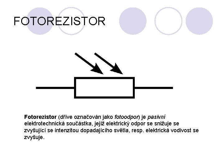 FOTOREZISTOR Fotorezistor (dříve označován jako fotoodpor) je pasivní elektrotechnická součástka, jejíž elektrický odpor se