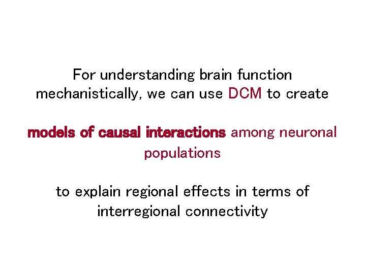 For understanding brain function mechanistically, we can use DCM to create models of causal