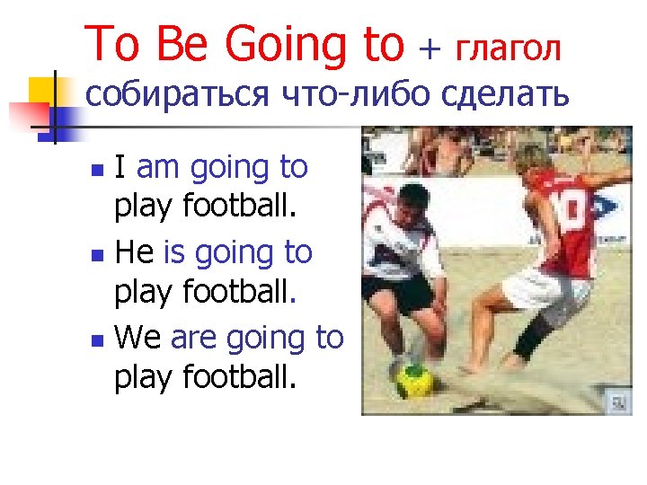 To Be Going to + глагол собираться что-либо сделать I am going to play