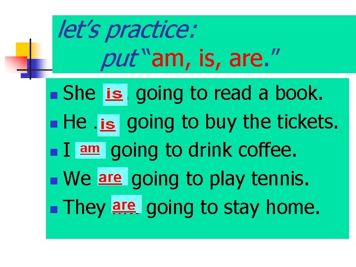 let’s practice: put “am, is, are. ” She …. . going to read a
