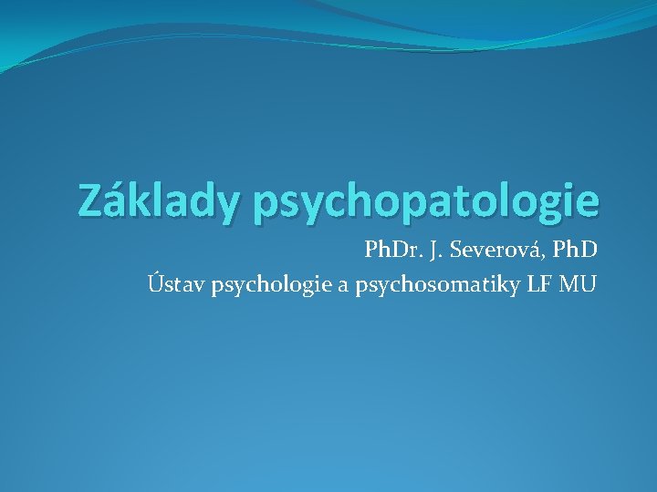 Základy psychopatologie Ph. Dr. J. Severová, Ph. D Ústav psychologie a psychosomatiky LF MU