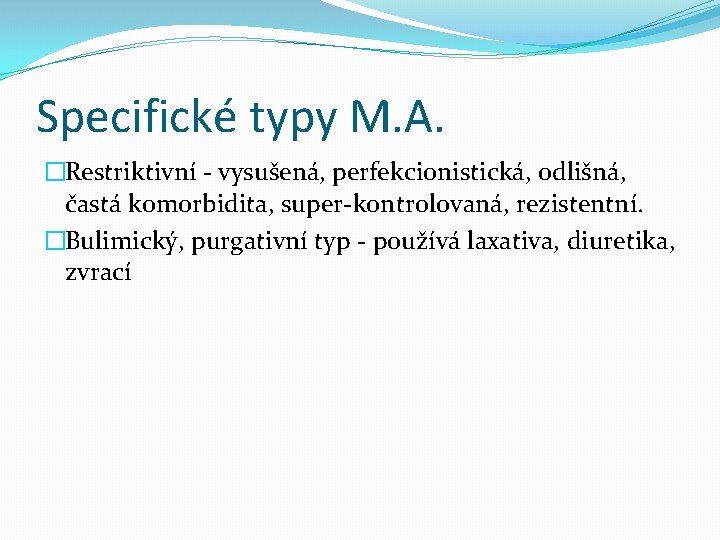 Specifické typy M. A. �Restriktivní - vysušená, perfekcionistická, odlišná, častá komorbidita, super-kontrolovaná, rezistentní. �Bulimický,