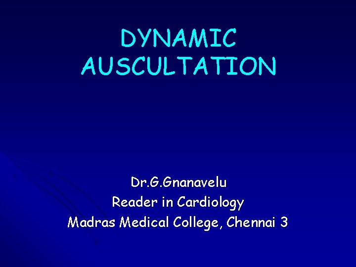 DYNAMIC AUSCULTATION Dr. G. Gnanavelu Reader in Cardiology Madras Medical College, Chennai 3 DYNAMIC AUSCULTATION Dr. G. Gnanavelu Reader in Cardiology Madras Medical College, Chennai 3