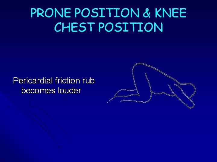PRONE POSITION & KNEE CHEST POSITION Pericardial friction rub becomes louder PRONE POSITION & KNEE CHEST POSITION Pericardial friction rub becomes louder