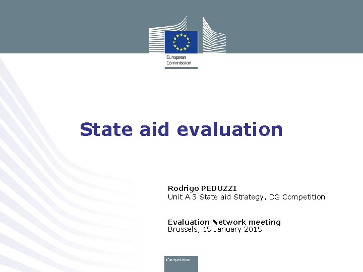 State aid evaluation Rodrigo PEDUZZI Unit A. 3 State aid Strategy, DG Competition Evaluation State aid evaluation Rodrigo PEDUZZI Unit A. 3 State aid Strategy, DG Competition Evaluation