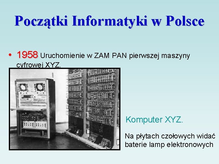 Początki Informatyki w Polsce • 1958 Uruchomienie w ZAM PAN pierwszej maszyny cyfrowej XYZ.