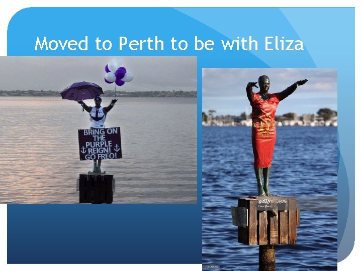 Moved to Perth to be with Eliza 