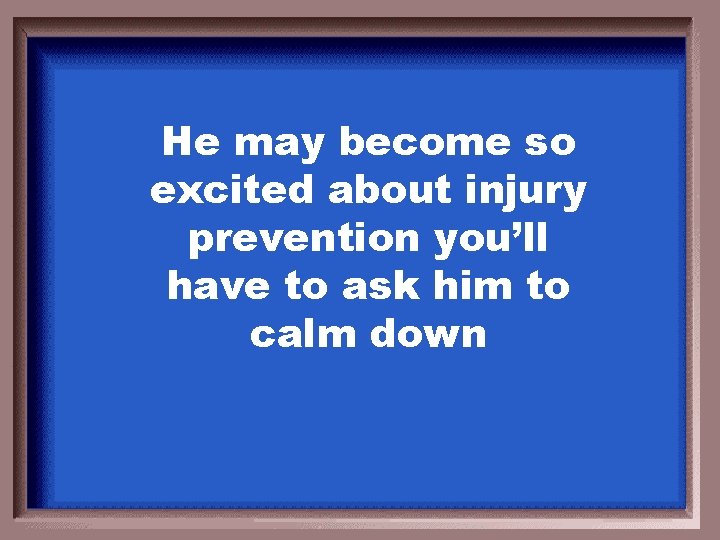 He may become so excited about injury prevention you’ll have to ask him to