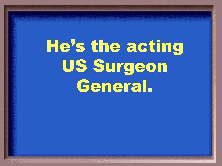 He’s the acting US Surgeon General. 