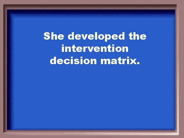 She developed the intervention decision matrix. 