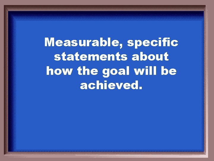 Measurable, specific statements about how the goal will be achieved. 