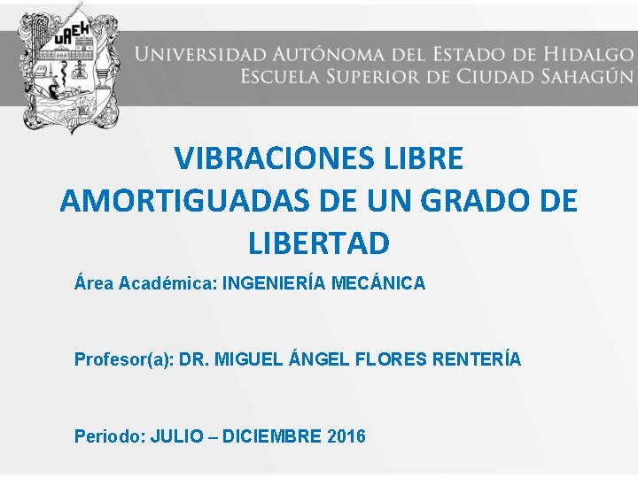 VIBRACIONES LIBRE AMORTIGUADAS DE UN GRADO DE LIBERTAD Área Académica: INGENIERÍA MECÁNICA Profesor(a): DR.