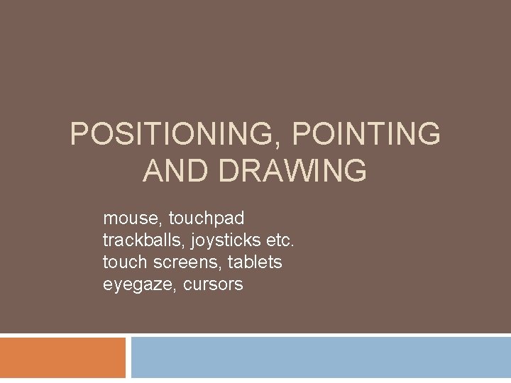 POSITIONING, POINTING AND DRAWING mouse, touchpad trackballs, joysticks etc. touch screens, tablets eyegaze, cursors